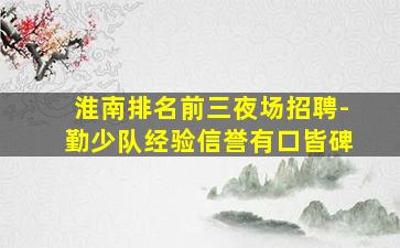 淮南排名前三夜场招聘-勤少队经验信誉有口皆碑